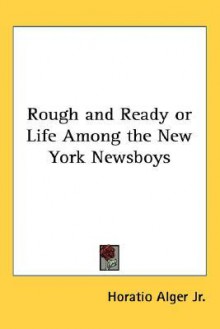 Rough and Ready or Life Among the New York Newsboys - Horatio Alger Jr.