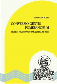 Conversio gentis Pomeranorum. Studium świadectwa o wydarzeniu (XII wiek) - Stanisław Rosik