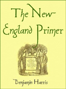 The New England Primer [1843]: or, An easy and pleasant guide to the art of reading: Adorned with cuts; to which is added The Catechism. - Benjamin Harris