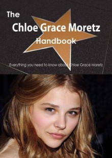 The Chloe Grace Moretz Handbook - Everything You Need to Know about Chloe Grace Moretz - Emily Smith