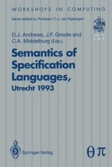 Semantics of Specification Languages (Sosl): Proceedings of the International Workshop on Semantics of Specification Languages, Utrecht, the Netherlands, 25 27 October 1993 - Derek Andrews