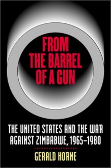 From the Barrel of a Gun: The United States and the War Against Zimbabwe, 1965-1980 - Gerald Horne