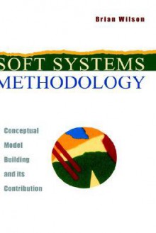 Soft Systems Methodology: Conceptual Model Building and Its Contribution - Brian Wilson, Mike Duffy