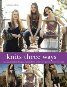 Knits Three Ways: Mix and Match Design Elements to Create a Custom-Made Sweater - Melissa Matthay