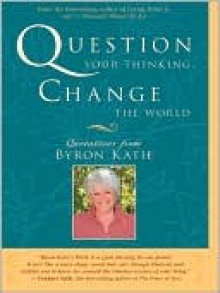 Question Your Thinking, Change the World - Byron Katie