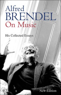 Alfred Brendel on Music: Collected Essays - Alfred Brendel