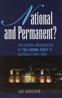 National and Permanent?: The Federal Organization of the Liberal Party of Australia 1944�1965 - Ian Hancock