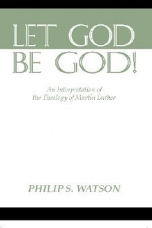 Let God Be God: An Interpretation of the Theology of Martin Luther - Philip S. Watson