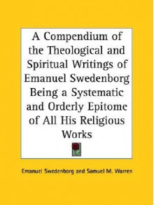 A Compendium of the Theological and Spiritual Writings of Emanuel Swedenborg Being a Systematic and Orderly Epitome of All His Religious Works - Emanuel Swedenborg, Samuel M. Warren