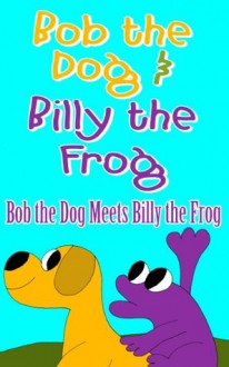 Children's Book: Bob the Dog and Billy the Frog : Bob the Dog meets Billy the Frog (for ages 2-6) - Lisa Williams