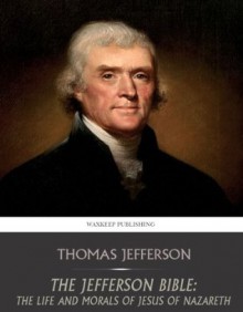 The Jefferson Bible: The Life and Morals of Jesus of Nazareth - Thomas Jefferson