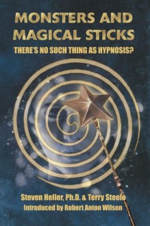 Monsters and Magical Sticks: There's No Such Thing As Hypnosis? - Steven Heller, Terry Lee Steele, Richard J. Crowley, Joyce C. Mills, Robert Anton Wilson