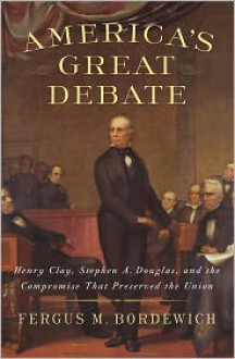 America's Great Debate: Henry Clay, Stephen A. Douglas, and the Compromise That Preserved the Union - Fergus M. Bordewich