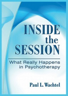 Inside the Session: What Really Happens in Psychotherapy - Paul L. Wachtel