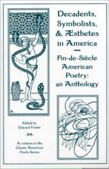 Decadents, Symbolists, & Aesthetes in America: Fin-de-Siecle American Poetry: An Anthology - Edward Foster