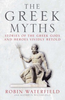 The Greek Myths: Stories of the Greek Gods and Heroes Vividly Retold - Robin A.H. Waterfield