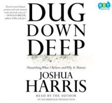 Dug Down Deep: Unearthing What I Believe and Why It Matters - Joshua Harris