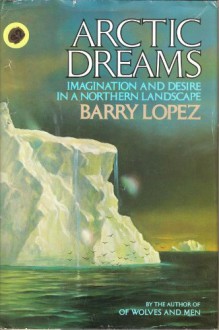 Arctic Dreams: Imagination and Desire in a Northern Landscape - Barry Lopez