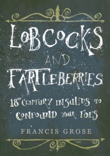 Lobcocks and Fartleberries: 18th-Century Insults to Confound Your Foes - Francis Grose