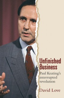 Unfinished Business: Paul Keating's Interrupted Revolution - David Love