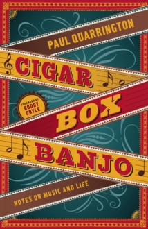 Cigar Box Banjo: Notes on Music and Life - Paul Quarrington