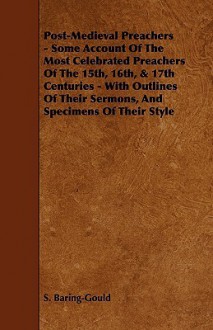 Post-Medieval Preachers - Some Account of the Most Celebrated Preachers of the 15th, 16th, & 17th Centuries - With Outlines of Their Sermons, and Spec - Sabine Baring-Gould