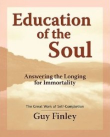 Education of the Soul: Answering the Longing for Immortality - The Great Work of Self-Completion - Guy Finley