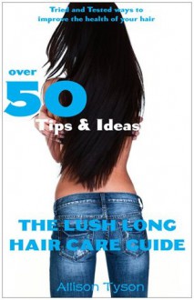 The Lush Long Hair Care Guide: Over 50 Tips and Ideas to Longer, Healthier Hair - Allison L. Tyson