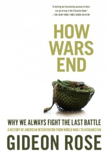 How Wars End: Why We Always Fight the Last Battle - Gideon Rose