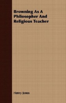 Browning as a Philosopher and Religious Teacher - Henry Jones