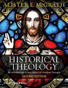 Historical Theology: An Introduction to the History of Christian Thought - Alister E. McGrath