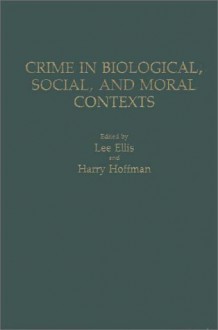 Crime in Biological, Social, and Moral Contexts - Lee Ellis