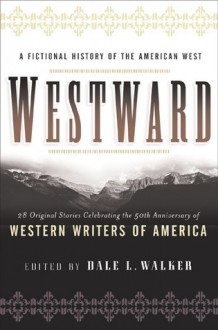 Westward: A Fictional History of the American West: 28 Original Stories Celebrating the 50th Anniversary of Western Writers of America - Dale L. Walker