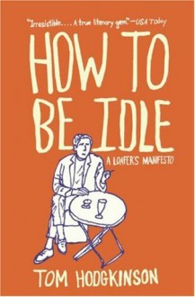 How to Be Idle: A Loafer's Manifesto - Tom Hodgkinson