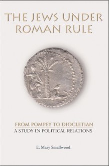 The Jews Under Roman Rule: From Pompey To Diocletian: A Study In Political Relations - E. Mary Smallwood