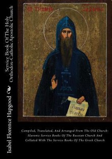 Service Book Of The Holy Orthodox-Catholic Apostolic Church: Compiled, Translated, And Arranged From The Old Church-Slavonic Service Books Of The ... With The Service Books Of The Greek Church - Isabel Florence Hapgood