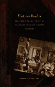 Forgotten Readers: Recovering the Lost History of African American Literary Societies - Elizabeth McHenry