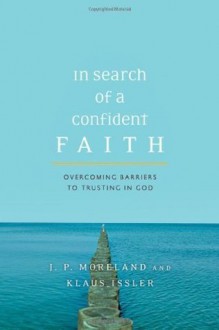 In Search of a Confident Faith: Overcoming Barriers to Trusting in God - J.P. Moreland, Klaus Issler