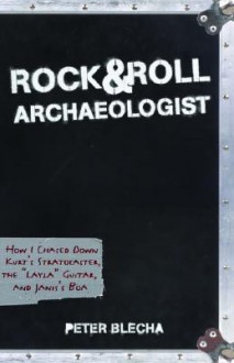 Rock and Roll Archaeologist: How I Chased Down Kurt's Stratocaster, the "Layla" Guitar, and Janis's Boa - Peter Blecha