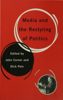 Media and the Restyling of Politics: Consumerism, Celebrity and Cynicism - John Corner, Dick Pels