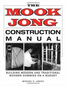 Mook Jong Construction Manual: Building Modern and Traditional Wooden Dummies on a Budget - Michael Janich