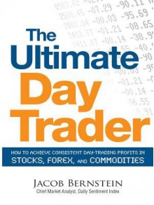 The Ultimate Day Trader: How to Achieve Consistent Day Trading Profits in Stocks, Forex, and Commodities - Jake Bernstein