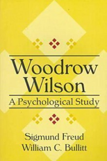 Woodrow Wilson: A Psychological Study (American Presidency) - William C. Bullitt, Sigmund Freud