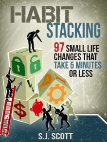 Habit Stacking: 97 Small Life Changes That Take Five Minutes or Less - S.J. Scott