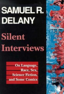 Silent Interviews: On Language, Race, Sex, Science Fiction, and Some Comics--A Collection of Written Interviews - Samuel R. Delany