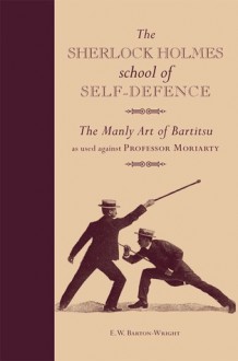 The Sherlock Holmes School of Self-Defence: The manly art of Bartitsu as used against Professor Moriarty - E.W. Barton-Wright