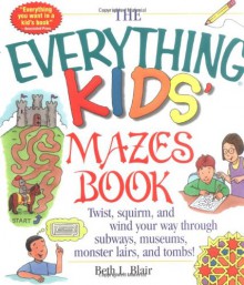 The Everything Kid's Mazes Book: Twist, Squirm, and Wind Your Way Through Subways, Museums, Monster Lairs, and Tombs! - Beth L. Blair