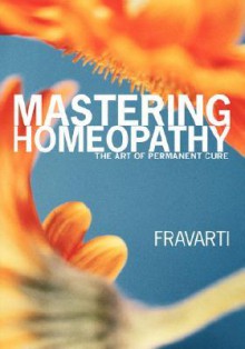 Mastering Homeopathy: The Art Of Permanent Cure - Fravarti Breidenbach, James Mark Tillotso, Janet Louise Athey, Matthew Scott, Kenneth Imber Gilbert, Lee James