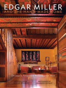 Edgar Miller and the Hand-Made Home: Chicago's Forgotten Renaissance Man - Richard Cahan, Michael Williams, Alexander Vertikoff