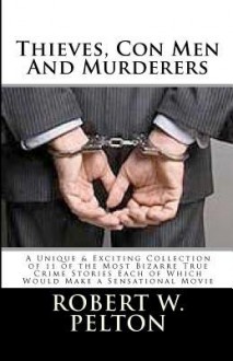 Thieves, Con Men & Murderers: A Unique & Exciting Collection of 11 of the Most Bizarre True Crime Stories Each of Which Would Make a Sensational Mov - Robert W. Pelton